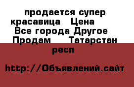 продается супер красавица › Цена ­ 50 - Все города Другое » Продам   . Татарстан респ.